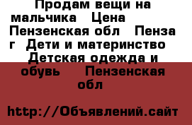 Продам вещи на мальчика › Цена ­ 1 000 - Пензенская обл., Пенза г. Дети и материнство » Детская одежда и обувь   . Пензенская обл.